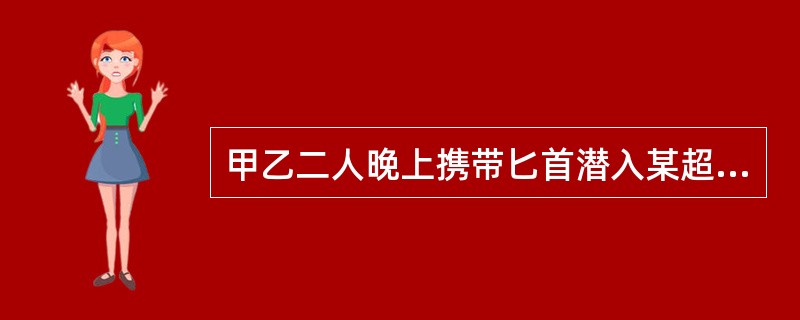 甲乙二人晚上携带匕首潜入某超市准备抢劫，但进入超市后发现值班人员睡熟，于是在没有