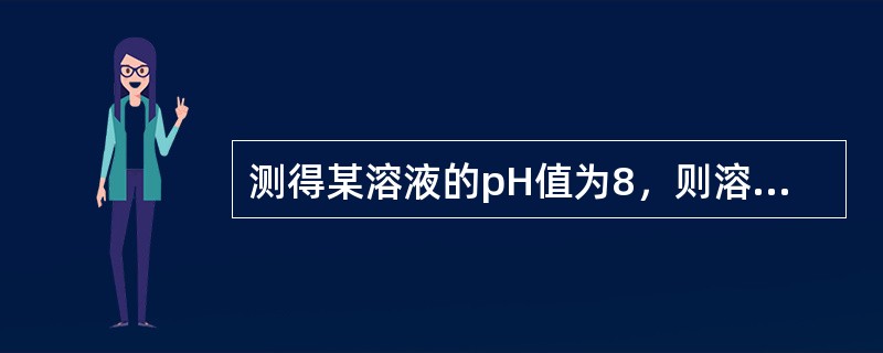 测得某溶液的pH值为8，则溶液中[OH-]应表示为（）。