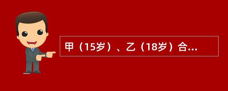 甲（15岁）、乙（18岁）合谋绑架人质，在甲去取赎金时，乙未与甲商量便杀害了人质