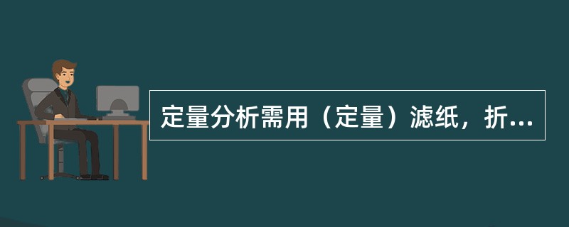 定量分析需用（定量）滤纸，折叠后的滤纸放入漏斗后滤纸边缘应（低）于漏斗边缘（）左