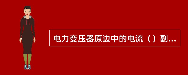 电力变压器原边中的电流（）副边电流；电流互感器原边中电流（）副边电流。