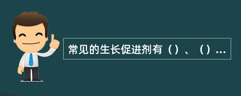 常见的生长促进剂有（）、（）、（）、（）等。常见的生长抑制剂有（）、（）、（）、