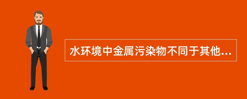 水环境中金属污染物不同于其他污染物，其特性是（）。