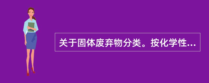 关于固体废弃物分类。按化学性质分类的是（）.