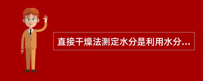 直接干燥法测定水分是利用水分本身的什么性质测定的（）。