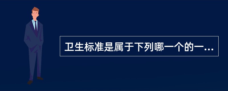 卫生标准是属于下列哪一个的一项重要的技术法规，是进行预防性和经常性卫生监督的重要