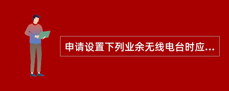 申请设置下列业余无线电台时应在《业余无线电台设置（变更）申请表》的“台站种类”选