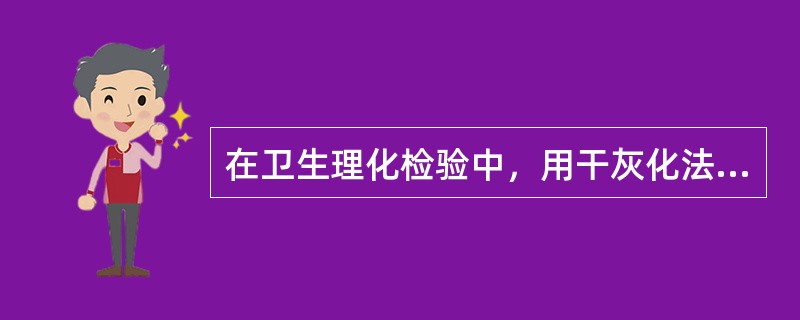 在卫生理化检验中，用干灰化法进行样品预处理，通常在高温炉内加热破坏样品中的有机物