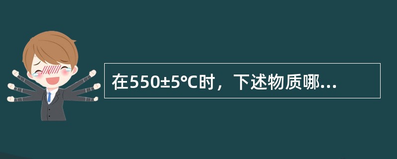 在550±5℃时，下述物质哪些属于挥发性物质（）。