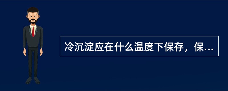 冷沉淀应在什么温度下保存，保存期多长时间（）。