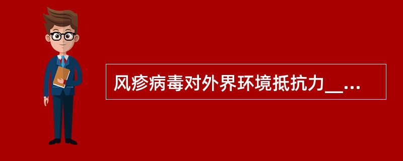 风疹病毒对外界环境抵抗力___________，能被__________及___