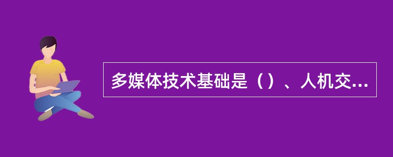 多媒体技术基础是（）、人机交互方法及设备的改进。