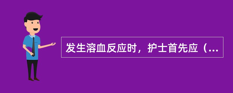 发生溶血反应时，护士首先应（）。