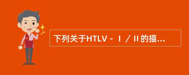 下列关于HTLV－Ⅰ／Ⅱ的描述哪项是错误的（）。