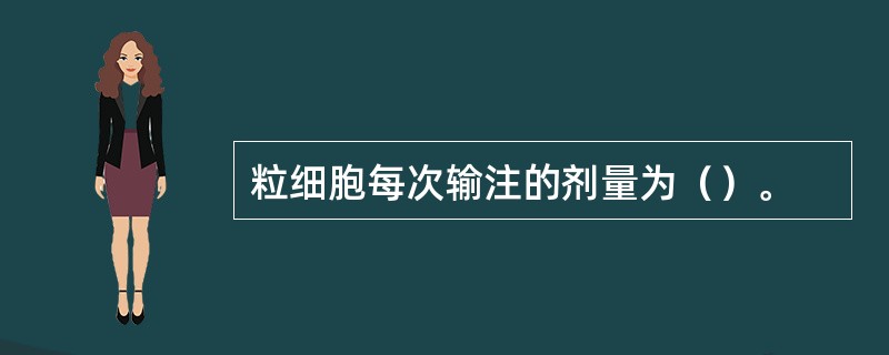 粒细胞每次输注的剂量为（）。