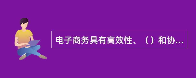 电子商务具有高效性、（）和协作性的特性。