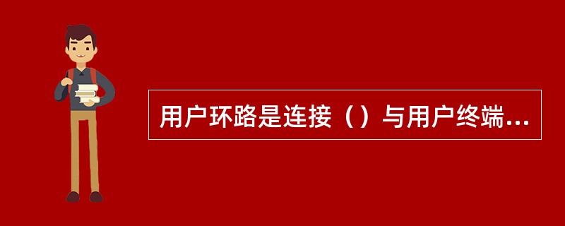 用户环路是连接（）与用户终端设备的传输线路，又叫用户线。