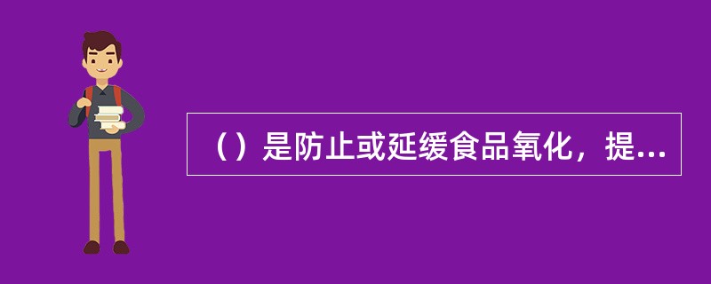 （）是防止或延缓食品氧化，提高食品的稳定性和延长储存期的物质。