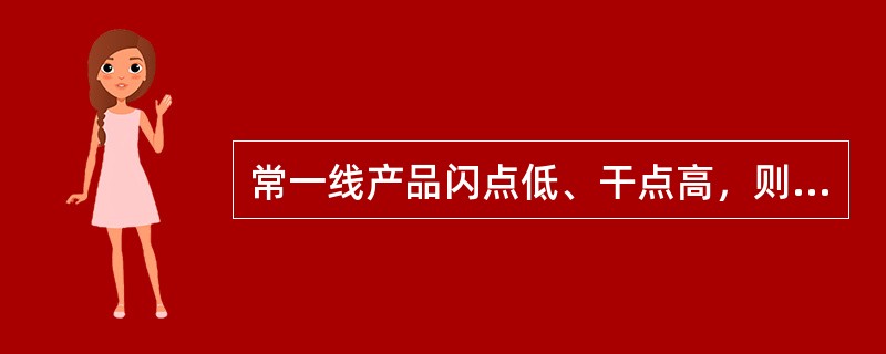 常一线产品闪点低、干点高，则应（）。