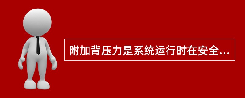 附加背压力是系统运行时在安全阀出口处存在的静压力，是固定不变的值。（）