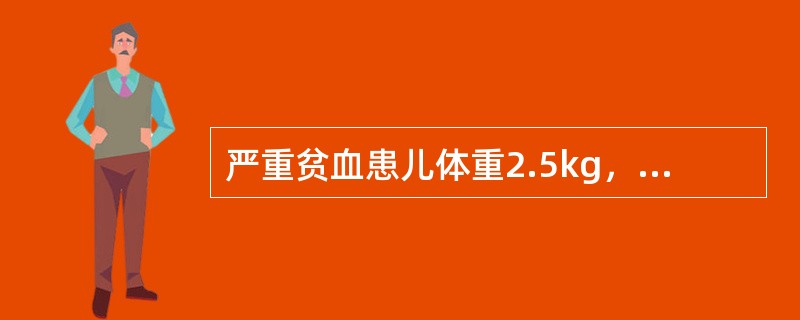 严重贫血患儿体重2.5kg，Hb60g∕L，为使该患儿Hb提升至120g∕L，需