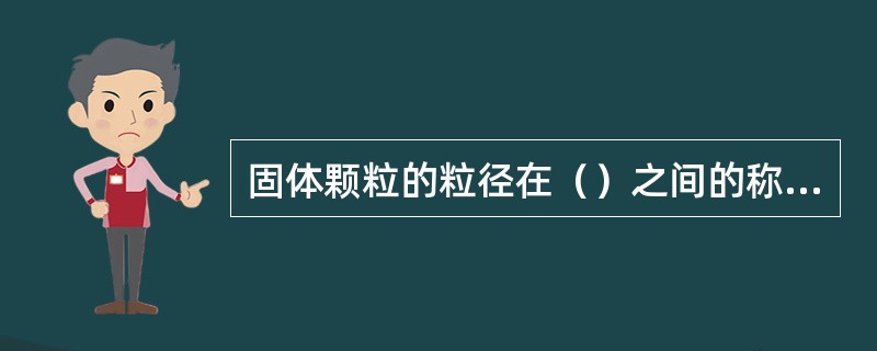 固体颗粒的粒径在（）之间的称为微细颗粒；粒径在（）以下的称为超细颗粒，其中大超细