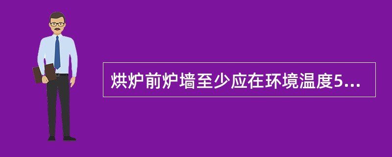 烘炉前炉墙至少应在环境温度5℃以上自然通风干燥（）小时。