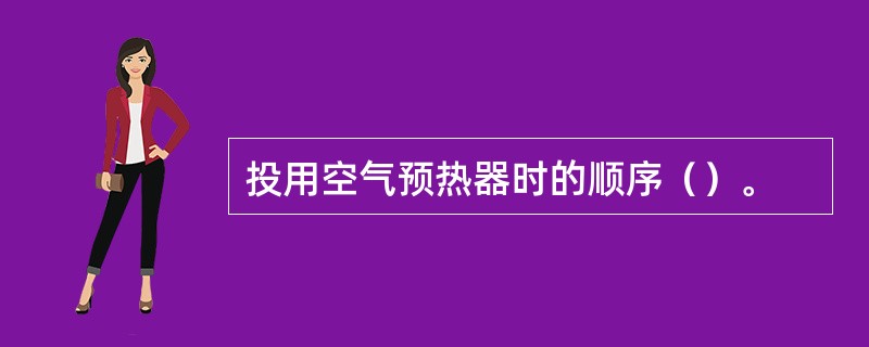 投用空气预热器时的顺序（）。