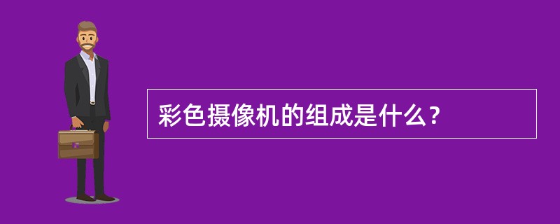 彩色摄像机的组成是什么？