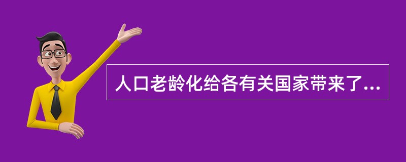 人口老龄化给各有关国家带来了一系列社会经济问题，主要包括如下几个方面（）。