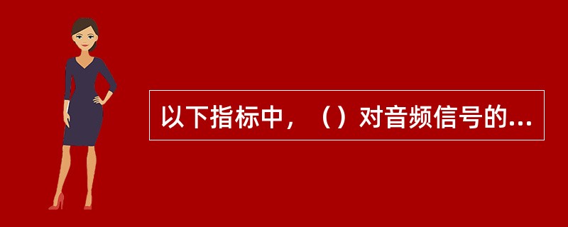 以下指标中，（）对音频信号的音质没有影响。