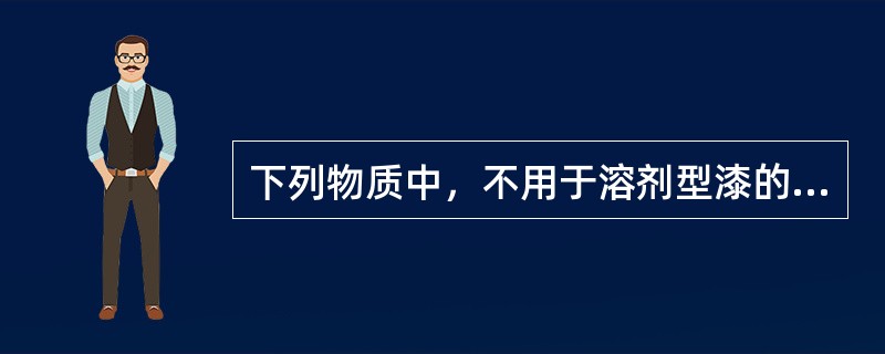 下列物质中，不用于溶剂型漆的表面活性剂的是：（）。