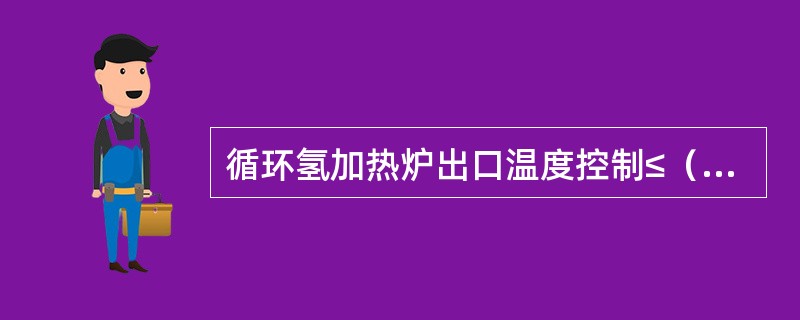 循环氢加热炉出口温度控制≤（）℃