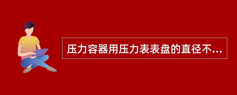 压力容器用压力表表盘的直径不小于（）mm。