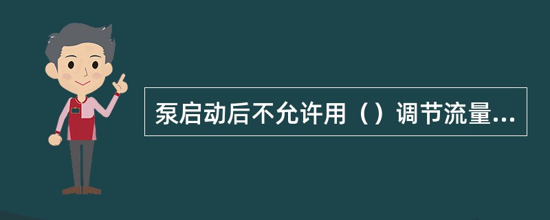 泵启动后不允许用（）调节流量，避免机泵出现抽空。