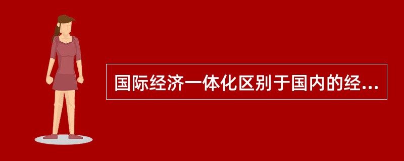 国际经济一体化区别于国内的经济一体化。