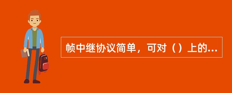 帧中继协议简单，可对（）上的硬件设备稍加修改，同时进行软件升级就可以实现了，操作