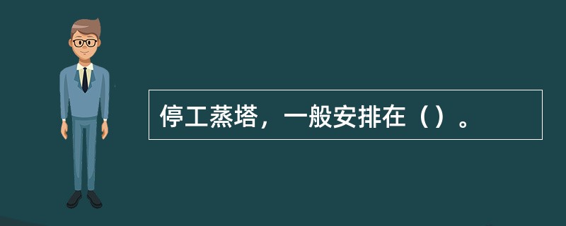 停工蒸塔，一般安排在（）。