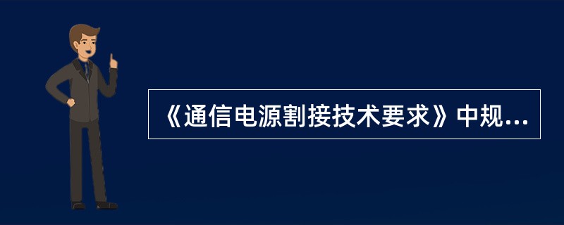 《通信电源割接技术要求》中规定，在机架上或走线架上方或附近作业时，施工人员必须清