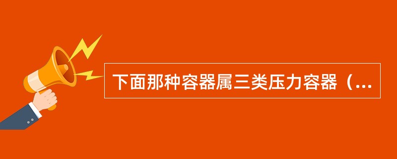 下面那种容器属三类压力容器（）。