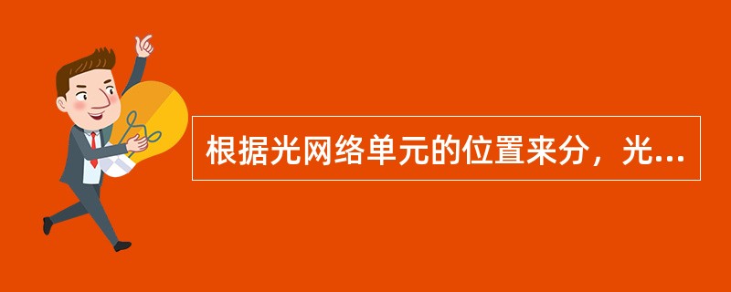 根据光网络单元的位置来分，光纤接入的方式有哪些？