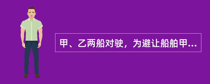 甲、乙两船对驶，为避让船舶甲船大幅度向右转向，乙船保向保速，此时下列说法正确的是