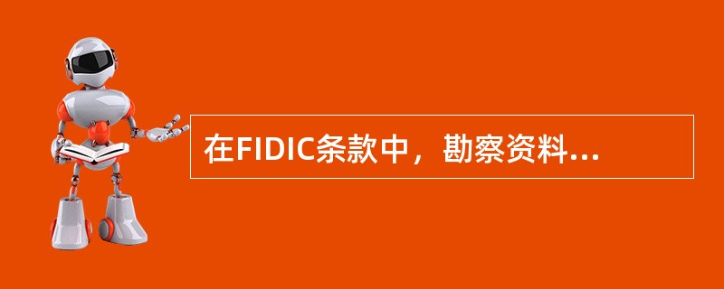 在FIDIC条款中，勘察资料是参考资料，不构成合同的一部分。