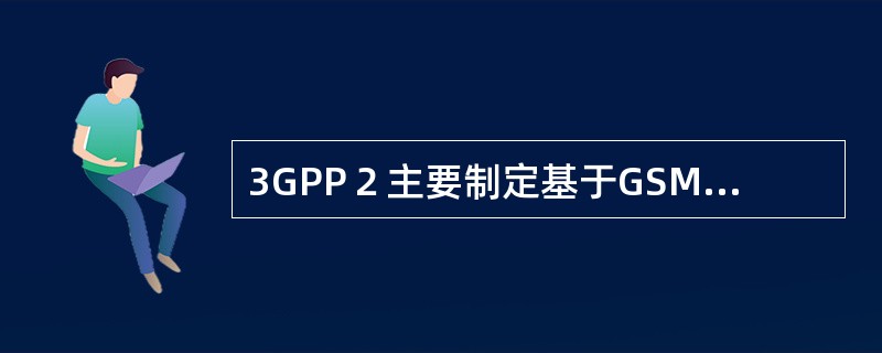 3GPP２主要制定基于GSMMAP核心网，WCDMA和TDD-SCDMA以为无线