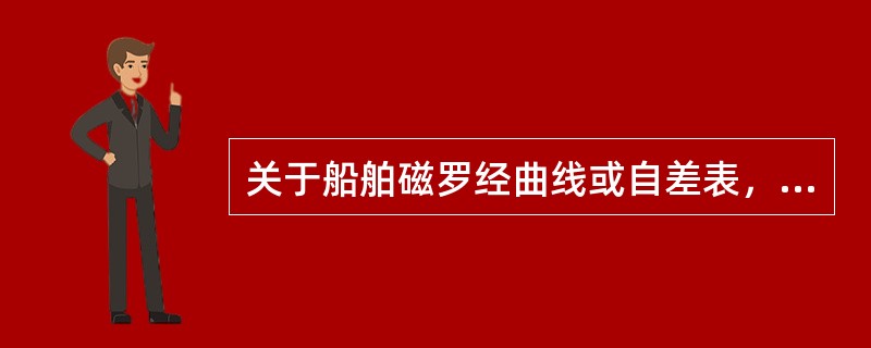 关于船舶磁罗经曲线或自差表，下列说法不正确的是（）。