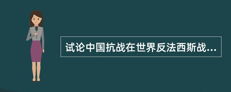 试论中国抗战在世界反法西斯战争中的地位和作用。