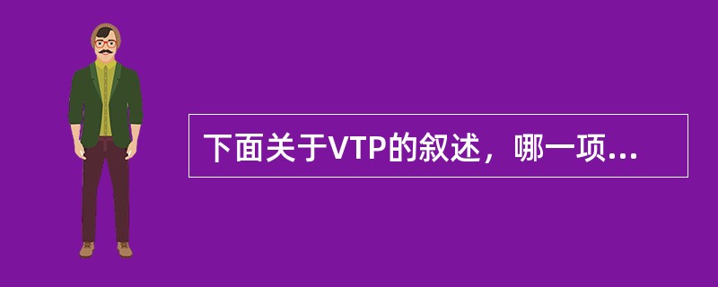 下面关于VTP的叙述，哪一项是错误的（）.