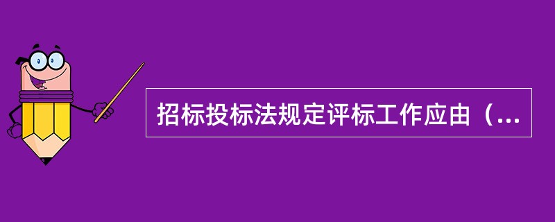 招标投标法规定评标工作应由（）负责。