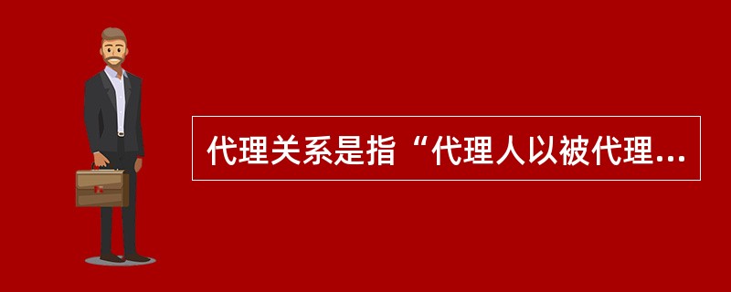 代理关系是指“代理人以被代理人的名义，在被代理人的委托授权范围内，同第三人所做的