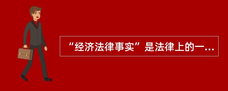 “经济法律事实”是法律上的一个专有名词，指的是能够引起经济法律关系的产生、变更、